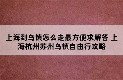 上海到乌镇怎么走最方便求解答 上海杭州苏州乌镇自由行攻略